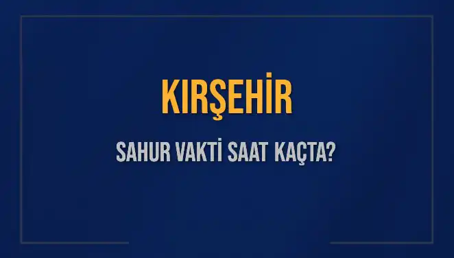 Kırşehir Sahur Vakti Ne Zaman? 2025'teki Tüm Saatler Burada!