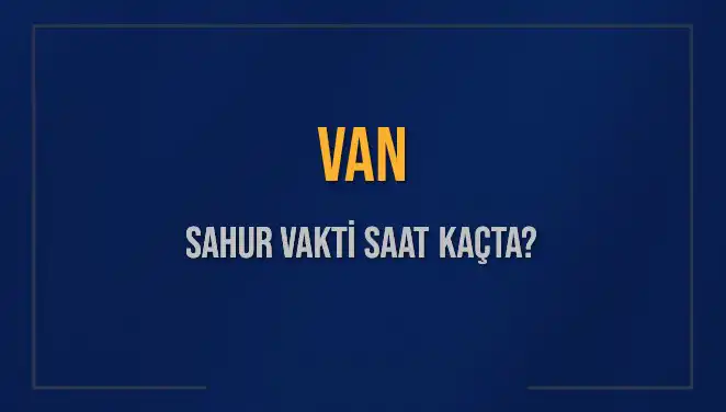 Van'da Sahur Vakti Ne Zaman? 2025 Takvimiyle Detaylı Bilgi